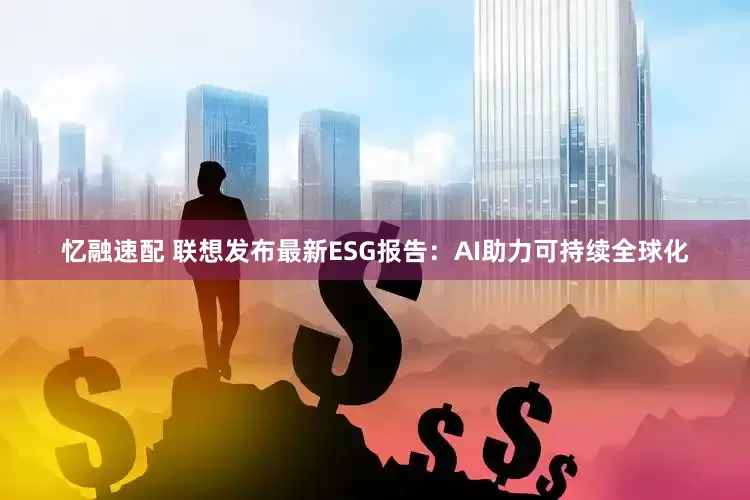 忆融速配 联想发布最新ESG报告：AI助力可持续全球化