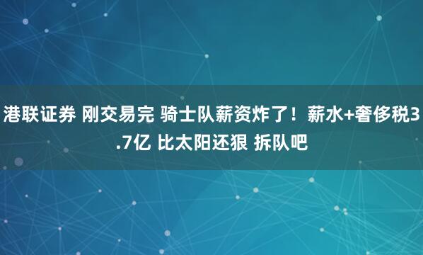 港联证券 刚交易完 骑士队薪资炸了！薪水+奢侈税3.7亿 比太阳还狠 拆队吧