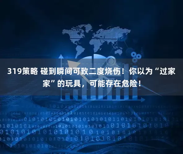 319策略 碰到瞬间可致二度烧伤！你以为“过家家”的玩具，可能存在危险！