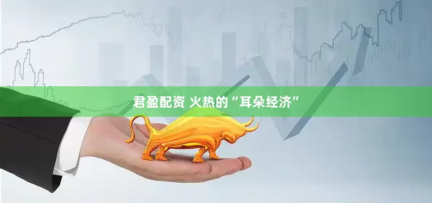 君盈配资 火热的“耳朵经济”