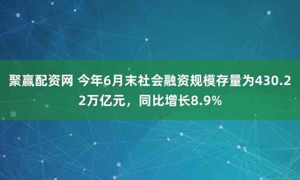 聚赢配资网 今年6月末社会融资规模存量为430.22万亿元，同比增长8.9%