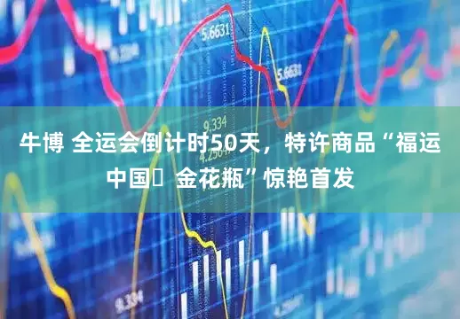 牛博 全运会倒计时50天，特许商品“福运中国・金花瓶”惊艳首发