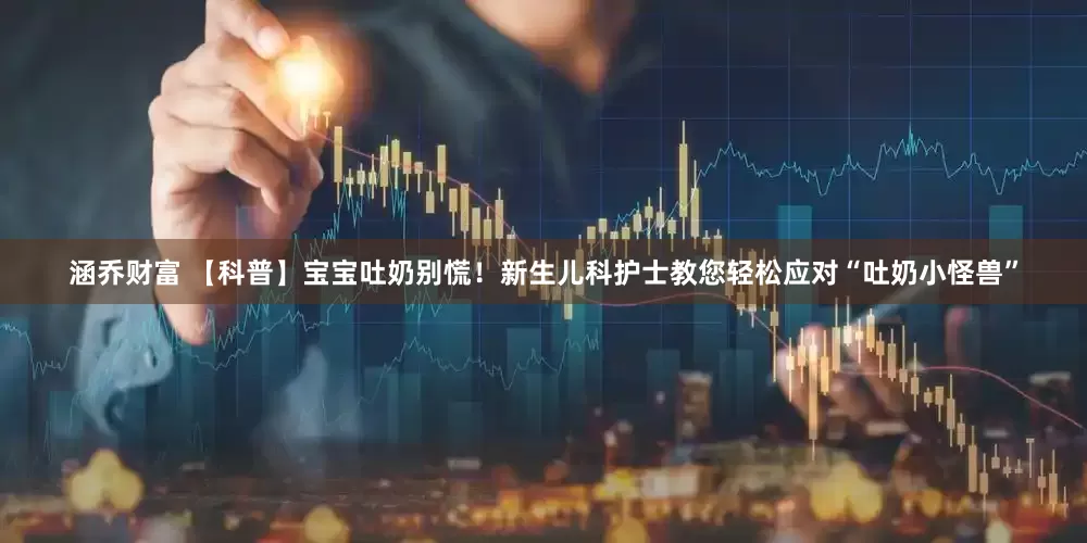 涵乔财富 【科普】宝宝吐奶别慌！新生儿科护士教您轻松应对“吐奶小怪兽”