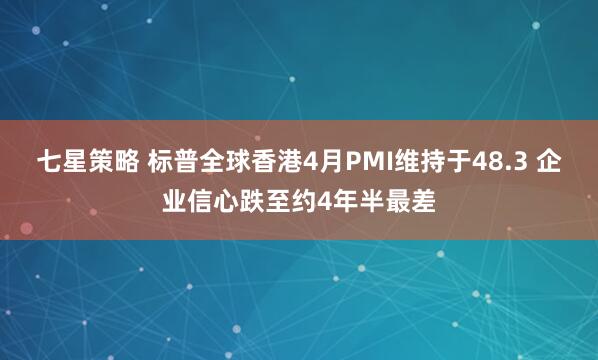 七星策略 标普全球香港4月PMI维持于48.3 企业信心跌至约4年半最差