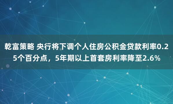 乾富策略 央行将下调个人住房公积金贷款利率0.25个百分点，5年期以上首套房利率降至2.6%