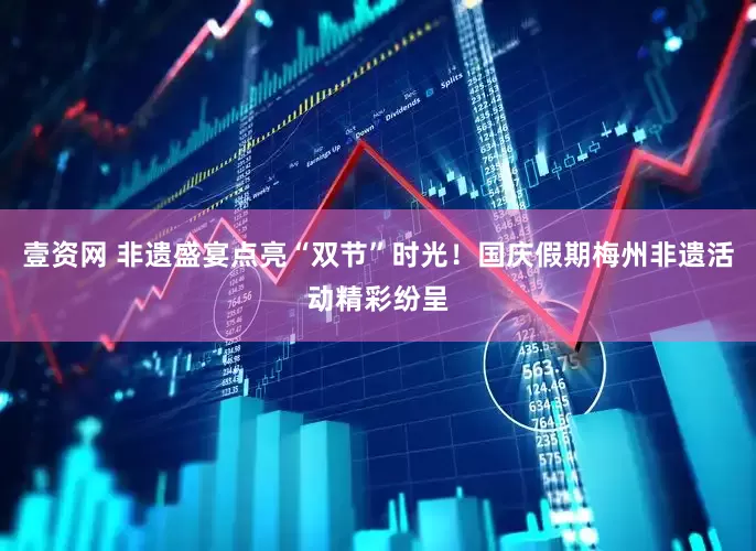 壹资网 非遗盛宴点亮“双节”时光！国庆假期梅州非遗活动精彩纷呈