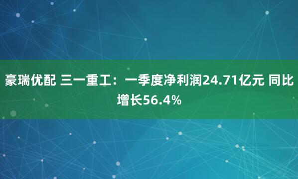 豪瑞优配 三一重工：一季度净利润24.71亿元 同比增长56.4%