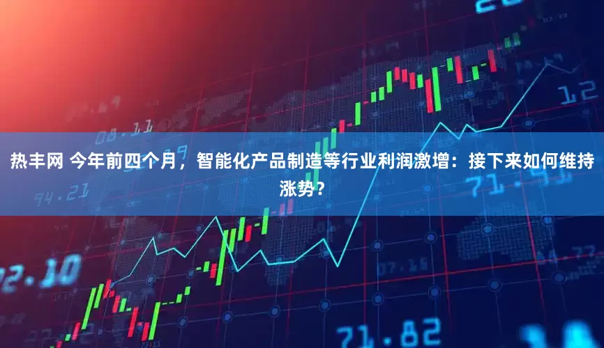 热丰网 今年前四个月，智能化产品制造等行业利润激增：接下来如何维持涨势？