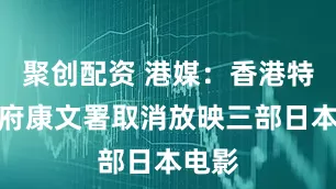 聚创配资 港媒：香港特区政府康文署取消放映三部日本电影