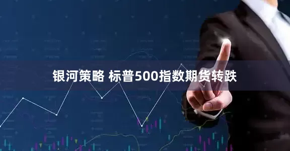 银河策略 标普500指数期货转跌
