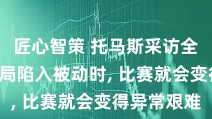 匠心智策 托马斯采访全文: 当开局陷入被动时, 比赛就会变得异常艰难